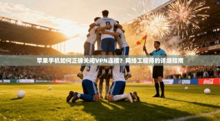 苹果手机如何正确关闭VPN连接？网络工程师的详细指南