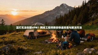 蓝灯无法创建VPN？网络工程师教你快速排查与解决方法