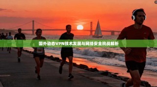 国外动态VPN技术发展与网络安全挑战解析