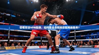 警惕非法VPN陷阱，如何安全合规地获取网络服务？