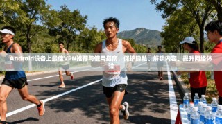 Android设备上最佳VPN推荐与使用指南，保护隐私、解锁内容、提升网络体验