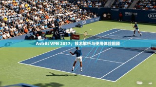 Astrill VPN 2017，技术解析与使用体验回顾