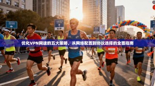 优化VPN网速的五大策略，从网络配置到协议选择的全面指南