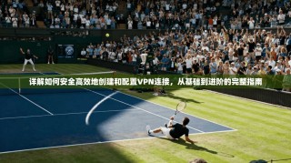 详解如何安全高效地创建和配置VPN连接，从基础到进阶的完整指南