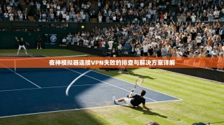 夜神模拟器连接VPN失败的排查与解决方案详解