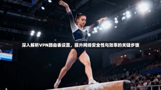 深入解析VPN路由表设置，提升网络安全性与效率的关键步骤