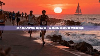 深入解析VPN服务器设置，从基础配置到安全优化全指南