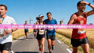 Zero VPN Khmer，柬埔寨用户隐私保护与网络自由的新选择？