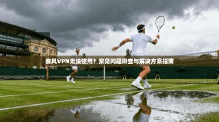 赛风VPN无法使用？常见问题排查与解决方案指南