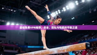 最佳免费VPN推荐，安全、隐私与性能的平衡之道