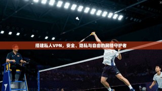 搭建私人VPN，安全、隐私与自由的网络守护者