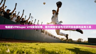 电脑版VPNSuper VPN使用指南，提升网络安全性与访问自由度的实用工具