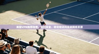 美国VPN推荐指南，如何安全、稳定地访问全球网络资源