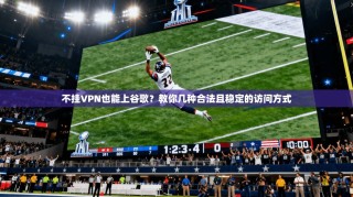 不挂VPN也能上谷歌？教你几种合法且稳定的访问方式