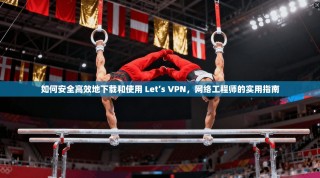 如何安全高效地下载和使用 Let’s VPN，网络工程师的实用指南