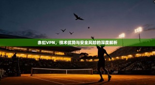 赤虹VPN，技术优势与安全风险的深度解析