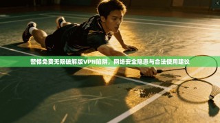 警惕免费无限破解版VPN陷阱，网络安全隐患与合法使用建议