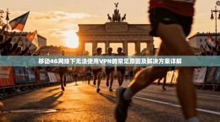 移动4G网络下无法使用VPN的常见原因及解决方案详解