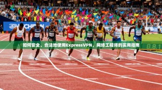如何安全、合法地使用ExpressVPN，网络工程师的实用指南