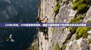 224年3月起，VPN监管新规落地，网络工程师视角下的合规与安全应对策略