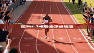 智能环VPN，下一代网络隐私保护的革命性突破