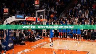 VPN已关闭，网络安全与远程访问的现实挑战