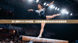 深入解析478 VPN设置，从基础配置到安全优化的全面指南