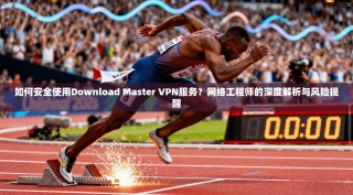 如何安全使用Download Master VPN服务？网络工程师的深度解析与风险提醒