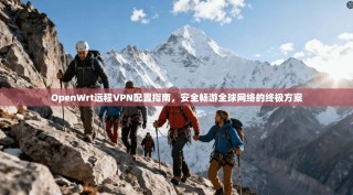 OpenWrt远程VPN配置指南，安全畅游全球网络的终极方案