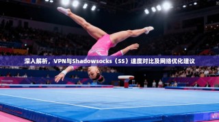 深入解析，VPN与Shadowsocks（SS）速度对比及网络优化建议