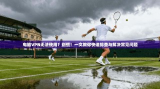 电脑VPN无法使用？别慌！一文教你快速排查与解决常见问题