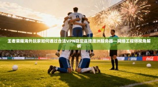 王者荣耀海外玩家如何通过合法VPN稳定连接澳洲服务器—网络工程师视角解析