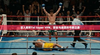 深入解析Tai Super VPN，安全与速度的平衡之道