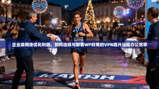 企业级网络优化利器，如何选择与部署WP好用的VPN提升远程办公效率