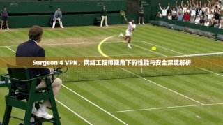 Surgeon 4 VPN，网络工程师视角下的性能与安全深度解析