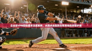 企业级VPN招标需求深度解析，从技术选型到合规落地的关键步骤
