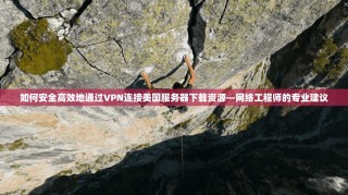 如何安全高效地通过VPN连接美国服务器下载资源—网络工程师的专业建议