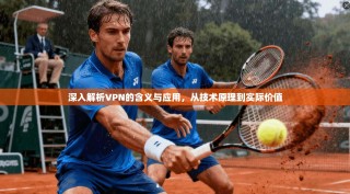 深入解析VPN的含义与应用，从技术原理到实际价值