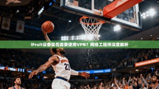 iFruit设备是否需要使用VPN？网络工程师深度解析