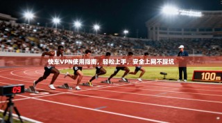 快车VPN使用指南，轻松上手，安全上网不踩坑