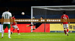 VPN自动关闭问题深度解析，原因、排查与解决方案