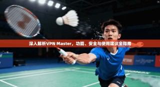深入解析VPN Master，功能、安全与使用建议全指南