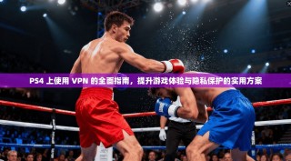 PS4 上使用 VPN 的全面指南，提升游戏体验与隐私保护的实用方案