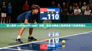 深入解析 com.apollo.vpn，功能、安全与网络工程师视角下的使用建议