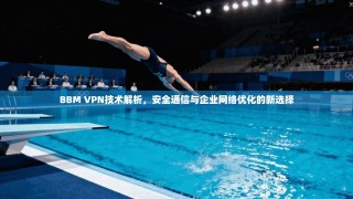BBM VPN技术解析，安全通信与企业网络优化的新选择