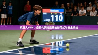 机器人VPN，自动化网络连接的新范式与安全挑战