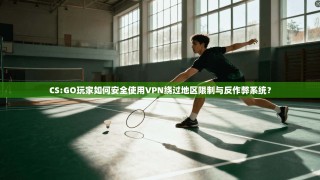 CS:GO玩家如何安全使用VPN绕过地区限制与反作弊系统？