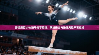警惕绿豆VPN账号共享陷阱，网络安全与法律风险不容忽视
