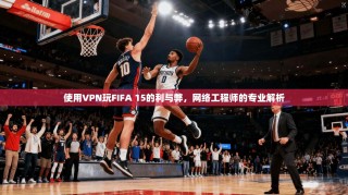使用VPN玩FIFA 15的利与弊，网络工程师的专业解析