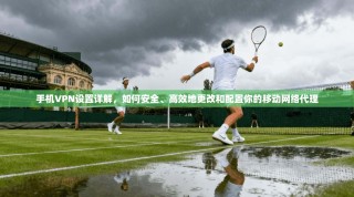 手机VPN设置详解，如何安全、高效地更改和配置你的移动网络代理